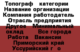 Топограф 1 категории › Название организации ­ Компания-работодатель › Отрасль предприятия ­ Другое › Минимальный оклад ­ 1 - Все города Работа » Вакансии   . Приморский край,Уссурийский г. о. 